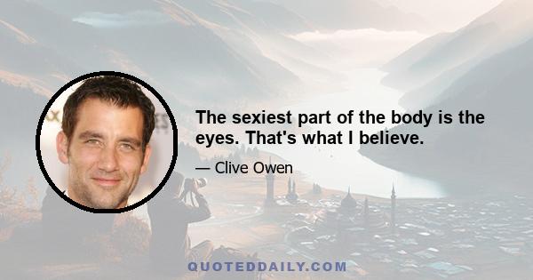 The sexiest part of the body is the eyes. That's what I believe.