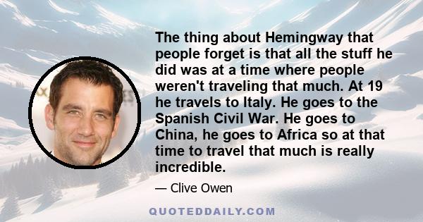 The thing about Hemingway that people forget is that all the stuff he did was at a time where people weren't traveling that much. At 19 he travels to Italy. He goes to the Spanish Civil War. He goes to China, he goes to 