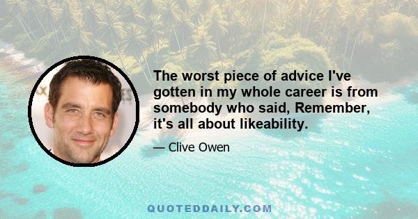 The worst piece of advice I've gotten in my whole career is from somebody who said, Remember, it's all about likeability.