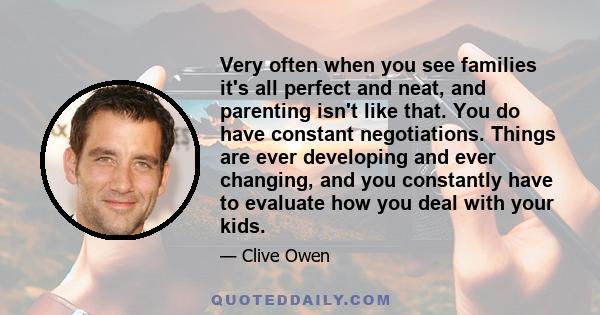 Very often when you see families it's all perfect and neat, and parenting isn't like that. You do have constant negotiations. Things are ever developing and ever changing, and you constantly have to evaluate how you