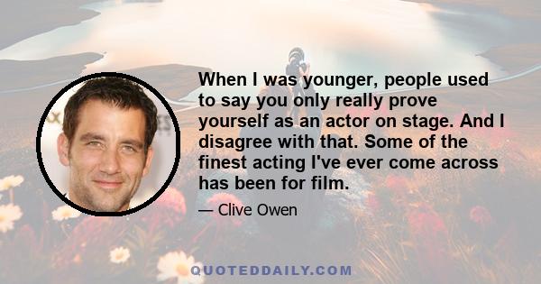 When I was younger, people used to say you only really prove yourself as an actor on stage. And I disagree with that. Some of the finest acting I've ever come across has been for film.