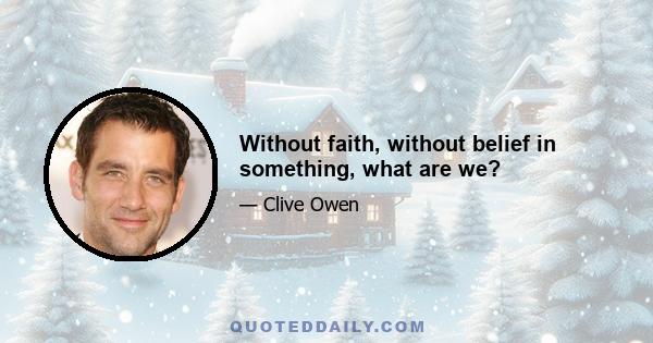 Without faith, without belief in something, what are we?