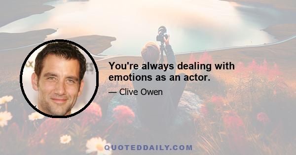 You're always dealing with emotions as an actor.