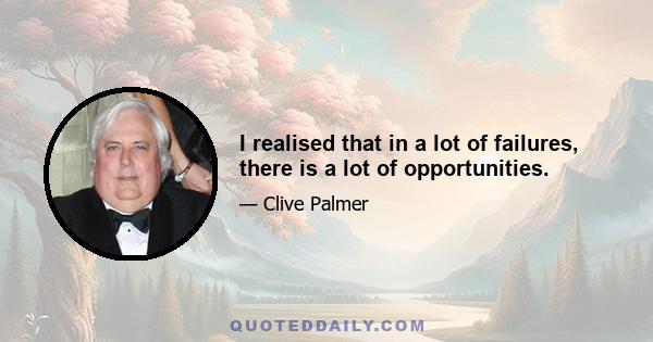 I realised that in a lot of failures, there is a lot of opportunities.