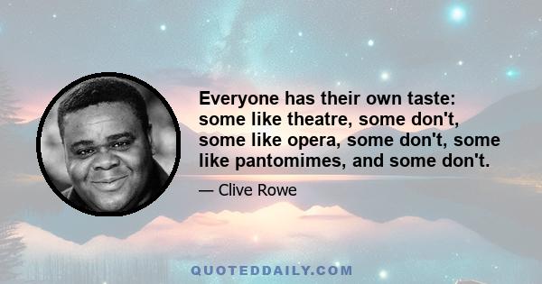 Everyone has their own taste: some like theatre, some don't, some like opera, some don't, some like pantomimes, and some don't.