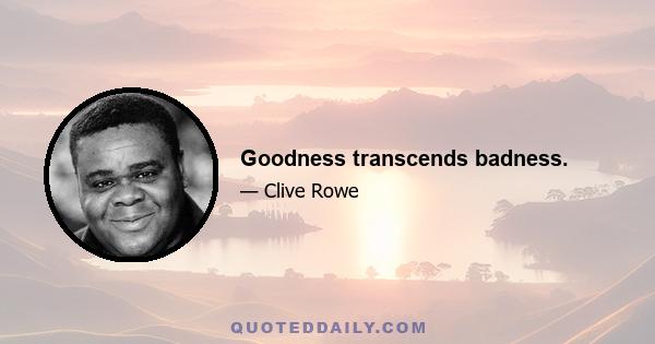 Goodness transcends badness.