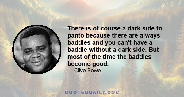 There is of course a dark side to panto because there are always baddies and you can't have a baddie without a dark side. But most of the time the baddies become good.