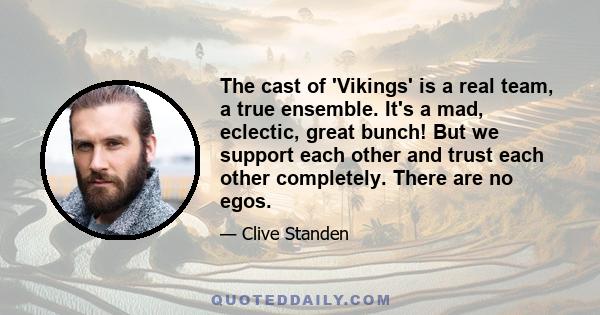 The cast of 'Vikings' is a real team, a true ensemble. It's a mad, eclectic, great bunch! But we support each other and trust each other completely. There are no egos.