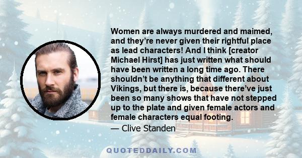 Women are always murdered and maimed, and they’re never given their rightful place as lead characters! And I think [creator Michael Hirst] has just written what should have been written a long time ago. There shouldn’t