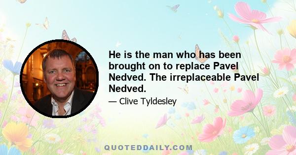 He is the man who has been brought on to replace Pavel Nedved. The irreplaceable Pavel Nedved.