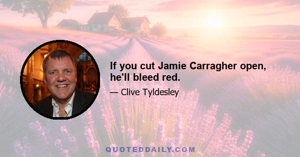 If you cut Jamie Carragher open, he'll bleed red.