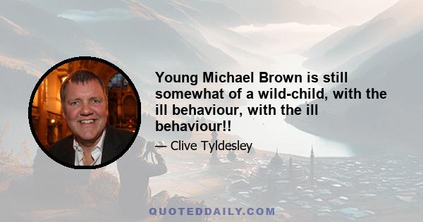 Young Michael Brown is still somewhat of a wild-child, with the ill behaviour, with the ill behaviour!!