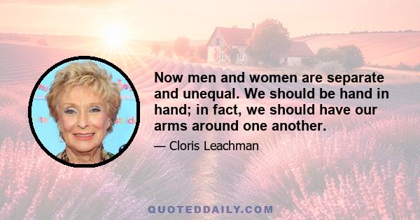 Now men and women are separate and unequal. We should be hand in hand; in fact, we should have our arms around one another.