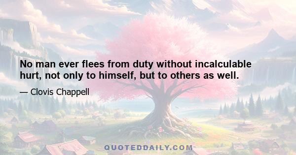 No man ever flees from duty without incalculable hurt, not only to himself, but to others as well.