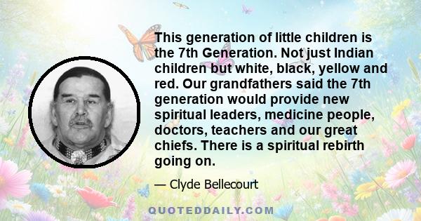 This generation of little children is the 7th Generation. Not just Indian children but white, black, yellow and red. Our grandfathers said the 7th generation would provide new spiritual leaders, medicine people,