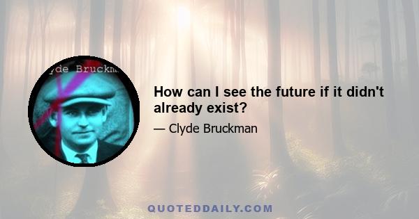 How can I see the future if it didn't already exist?