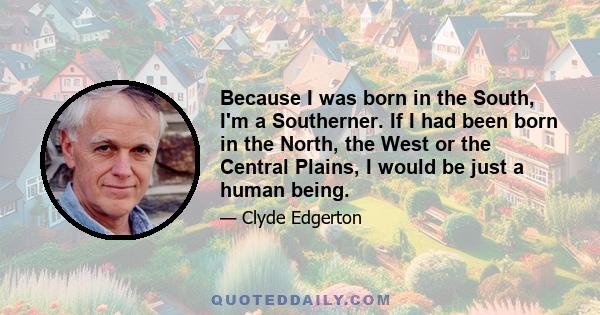 Because I was born in the South, I'm a Southerner. If I had been born in the North, the West or the Central Plains, I would be just a human being.