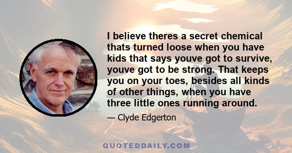 I believe theres a secret chemical thats turned loose when you have kids that says youve got to survive, youve got to be strong. That keeps you on your toes, besides all kinds of other things, when you have three little 