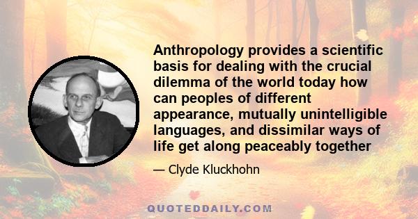 Anthropology provides a scientific basis for dealing with the crucial dilemma of the world today how can peoples of different appearance, mutually unintelligible languages, and dissimilar ways of life get along