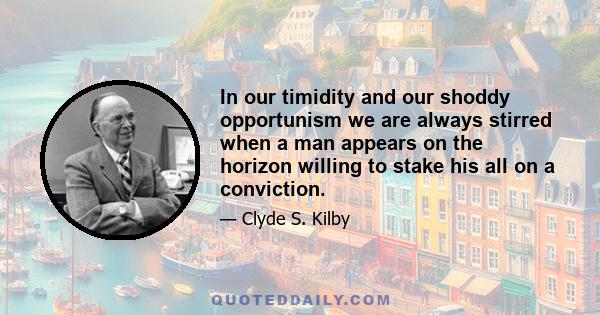 In our timidity and our shoddy opportunism we are always stirred when a man appears on the horizon willing to stake his all on a conviction.