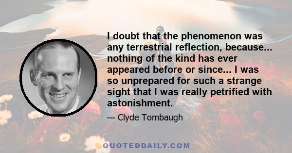 I doubt that the phenomenon was any terrestrial reflection, because... nothing of the kind has ever appeared before or since... I was so unprepared for such a strange sight that I was really petrified with astonishment.