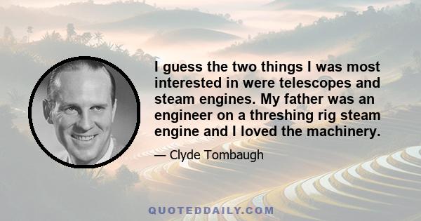 I guess the two things I was most interested in were telescopes and steam engines. My father was an engineer on a threshing rig steam engine and I loved the machinery.