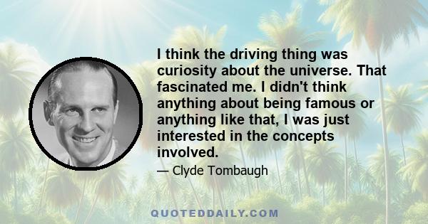 I think the driving thing was curiosity about the universe. That fascinated me. I didn't think anything about being famous or anything like that, I was just interested in the concepts involved.