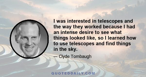 I was interested in telescopes and the way they worked because I had an intense desire to see what things looked like, so I learned how to use telescopes and find things in the sky.