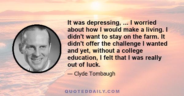 It was depressing, ... I worried about how I would make a living. I didn't want to stay on the farm. It didn't offer the challenge I wanted and yet, without a college education, I felt that I was really out of luck.