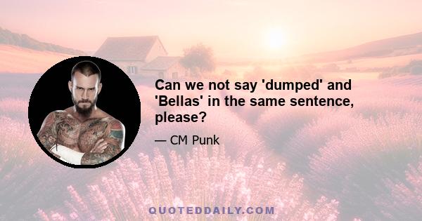 Can we not say 'dumped' and 'Bellas' in the same sentence, please?