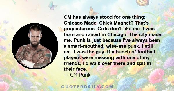 CM has always stood for one thing: Chicago Made. Chick Magnet? That's preposterous. Girls don't like me. I was born and raised in Chicago. The city made me. Punk is just because I've always been a smart-mouthed,