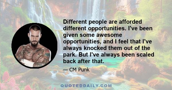 Different people are afforded different opportunities. I've been given some awesome opportunities, and I feel that I've always knocked them out of the park. But I've always been scaled back after that.