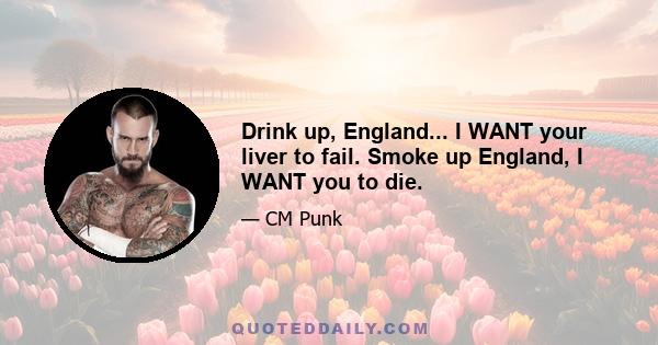 Drink up, England... I WANT your liver to fail. Smoke up England, I WANT you to die.