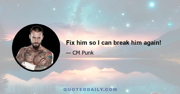 Fix him so I can break him again!