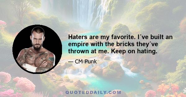 Haters are my favorite. I´ve built an empire with the bricks they´ve thrown at me. Keep on hating.