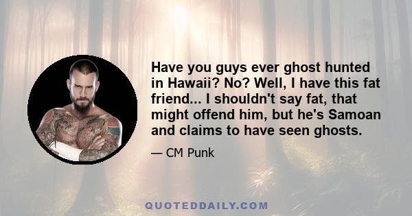 Have you guys ever ghost hunted in Hawaii? No? Well, I have this fat friend... I shouldn't say fat, that might offend him, but he's Samoan and claims to have seen ghosts.