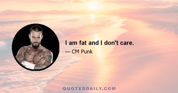 I am fat and I don't care.