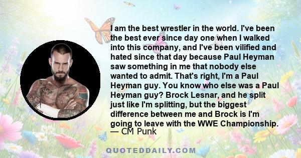 I am the best wrestler in the world. I've been the best ever since day one when I walked into this company, and I've been vilified and hated since that day because Paul Heyman saw something in me that nobody else wanted 