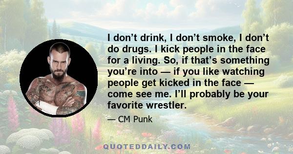 I don’t drink, I don’t smoke, I don’t do drugs. I kick people in the face for a living. So, if that’s something you’re into — if you like watching people get kicked in the face — come see me. I’ll probably be your