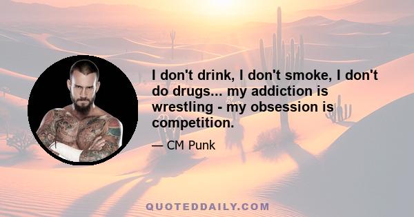 I don't drink, I don't smoke, I don't do drugs... my addiction is wrestling - my obsession is competition.