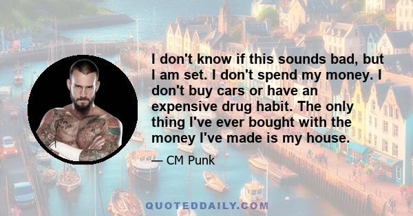 I don't know if this sounds bad, but I am set. I don't spend my money. I don't buy cars or have an expensive drug habit. The only thing I've ever bought with the money I've made is my house.