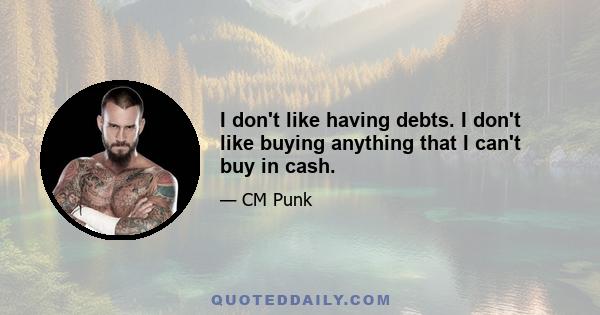 I don't like having debts. I don't like buying anything that I can't buy in cash.