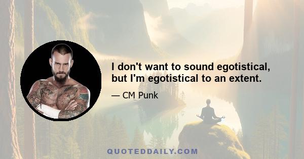 I don't want to sound egotistical, but I'm egotistical to an extent.