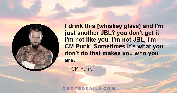 I drink this [whiskey glass] and I'm just another JBL? you don't get it, I'm not like you. I'm not JBL, I'm CM Punk! Sometimes it's what you don't do that makes you who you are.