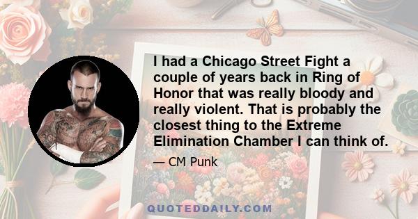 I had a Chicago Street Fight a couple of years back in Ring of Honor that was really bloody and really violent. That is probably the closest thing to the Extreme Elimination Chamber I can think of.