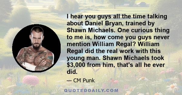 I hear you guys all the time talking about Daniel Bryan, trained by Shawn Michaels. One curious thing to me is, how come you guys never mention William Regal? William Regal did the real work with this young man. Shawn