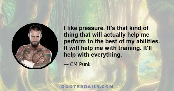 I like pressure. It's that kind of thing that will actually help me perform to the best of my abilities. It will help me with training. It'll help with everything.