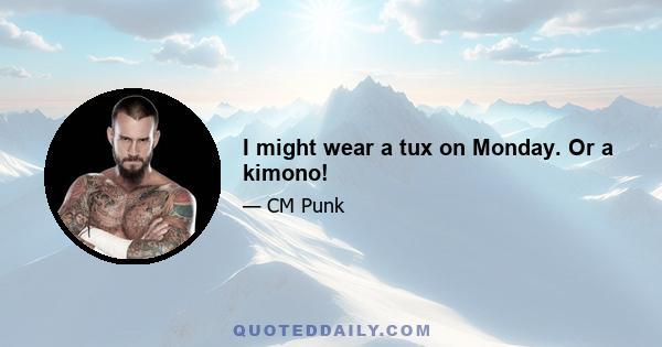 I might wear a tux on Monday. Or a kimono!