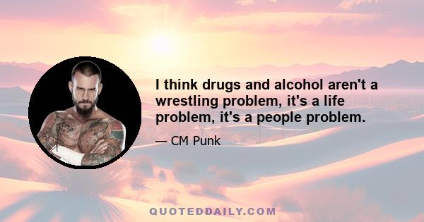 I think drugs and alcohol aren't a wrestling problem, it's a life problem, it's a people problem.