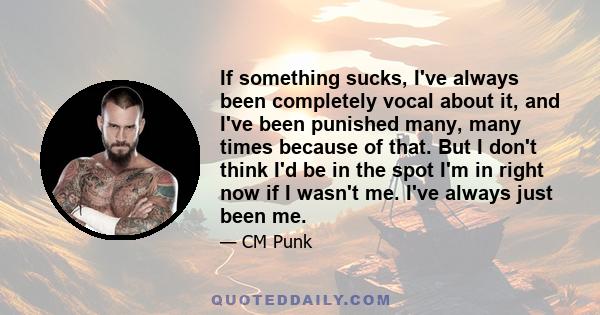 If something sucks, I've always been completely vocal about it, and I've been punished many, many times because of that. But I don't think I'd be in the spot I'm in right now if I wasn't me. I've always just been me.